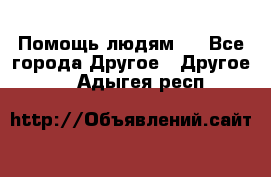 Помощь людям . - Все города Другое » Другое   . Адыгея респ.